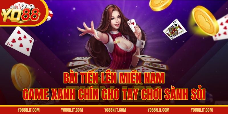 Bài Tiến Lên Miền Nam - Game Xanh Chín Cho Tay Chơi Sành Sỏi