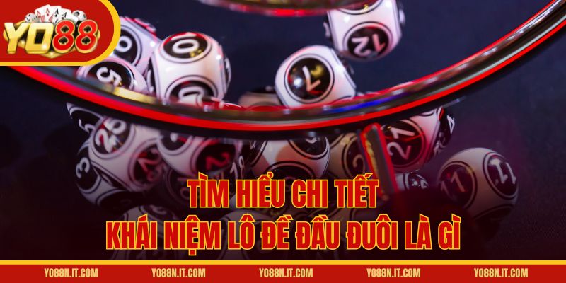 Tìm hiểu chi tiết khái niệm lô đề đầu đuôi là gì